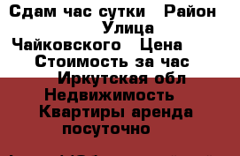 Сдам час сутки › Район ­ 84 › Улица ­ Чайковского › Цена ­ 1 000 › Стоимость за час ­ 300 - Иркутская обл. Недвижимость » Квартиры аренда посуточно   